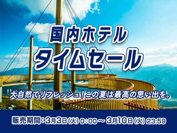 国内ホテルタイムセール 大自然でリフレッシュ！この夏は最高の思い出を。 販売期間：3月3日（火）0:00～3月10日（火）23:59