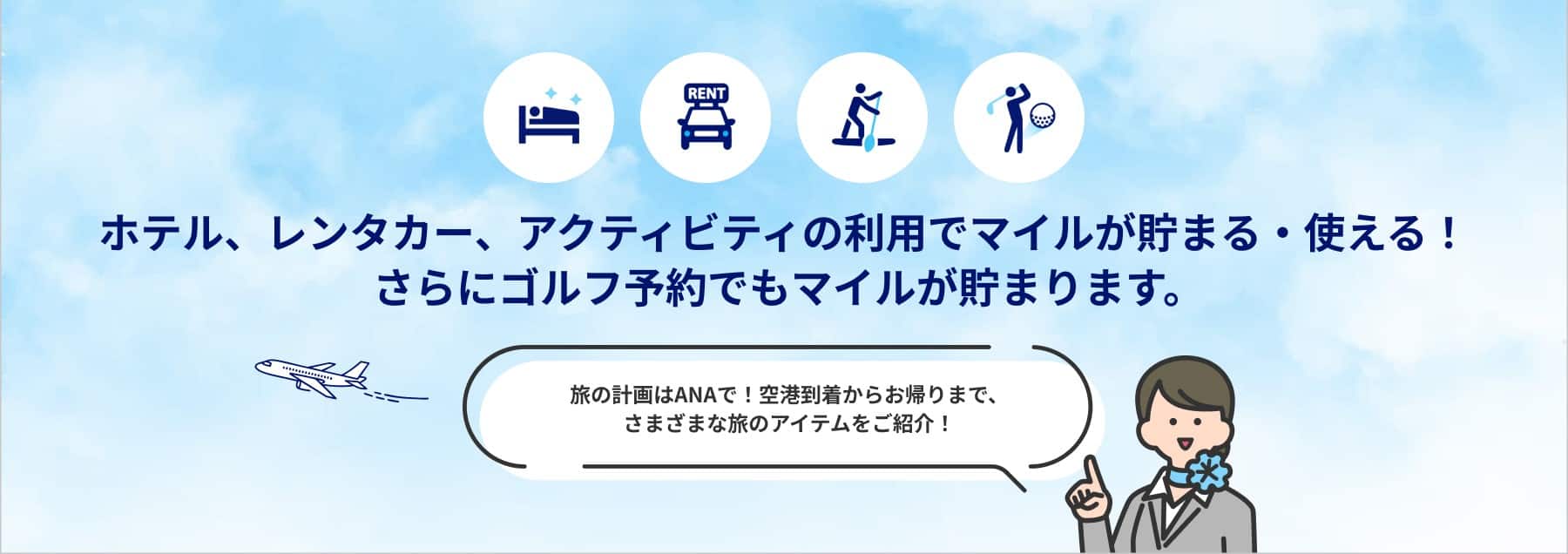 ANAではホテル・レンタカー・アクティビティ・ゴルフが予約可能！ マイルが貯まる・使える！ 旅のアイテムを自由に組み合わせて、あただけのオリジナルな旅を計画しませんか？