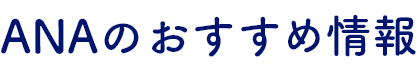 ANAのおすすめ情報