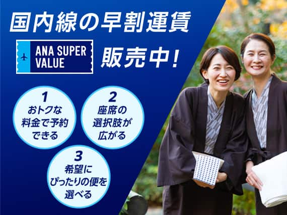 国内線の早割運賃 ANA SUPER VALUE販売中！①おトクな料金で予約できる ②座席の選択肢が広がる ③希望にぴったりの便を選べる