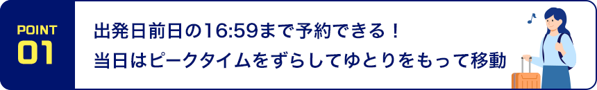 POINT01 出発日前日の16:59まで予約できる！ 当日はピークタイムをずらしてゆとりをもって移動