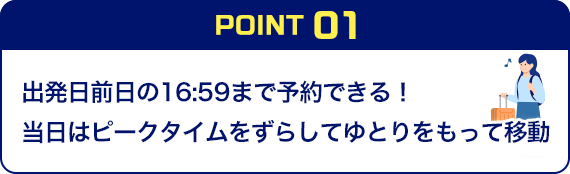 POINT01 出発日前日の16:59まで予約できる！ 当日はピークタイムをずらしてゆとりをもって移動