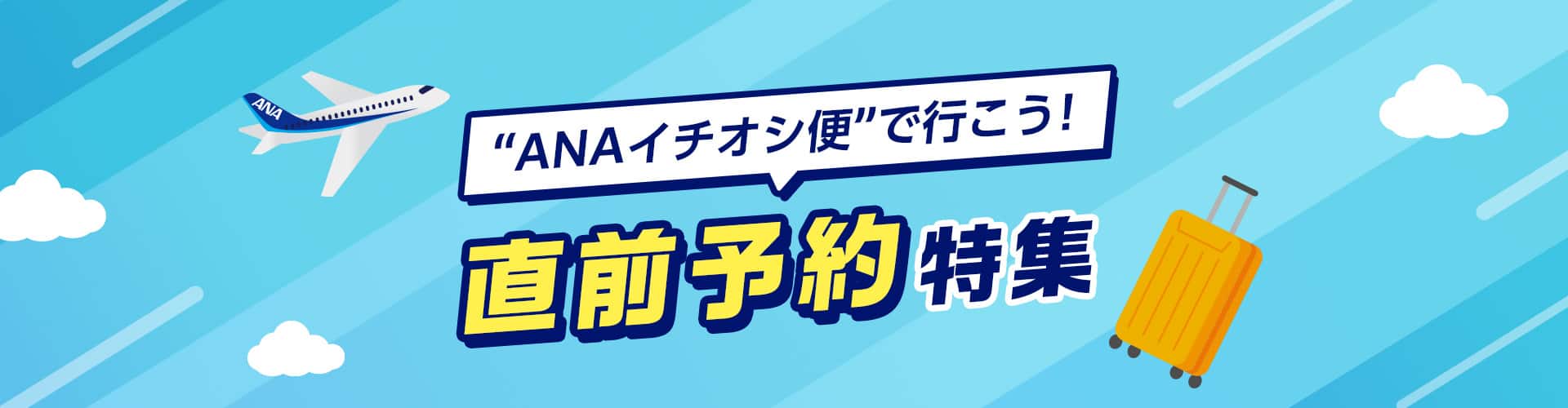 “ANAイチオシ便”で行こう！直前予約特集