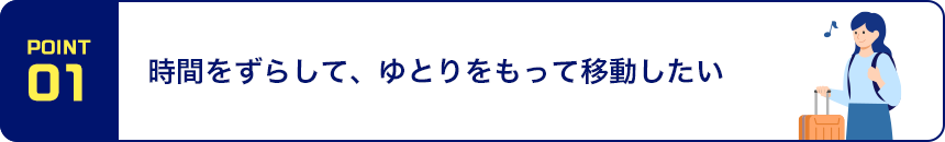 POINT01 時間をずらして、ゆとりをもって移動したい