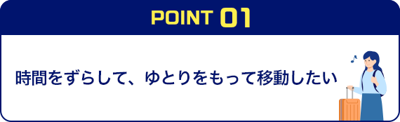 POINT01 時間をずらして、ゆとりをもって移動したい