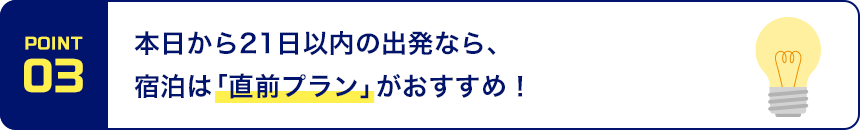 POINT03 本日から21日以内の出発なら、宿泊は「直前プラン」がおすすめ！