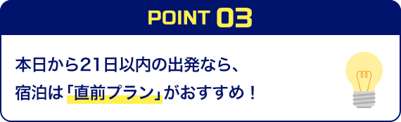 POINT03 本日から21日以内の出発なら、宿泊は「直前プラン」がおすすめ！