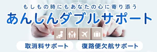 もしもの時にもあなたの心に寄り添う あんしんダブルサポート 取消料サポート 復路便欠航サポート