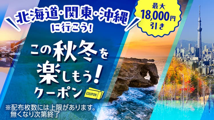 北海道・関東・沖縄に行こう！ 最大18,000円引き この秋冬を楽しもう！クーポン　*配布枚数には上限があります。無くなり次第終了