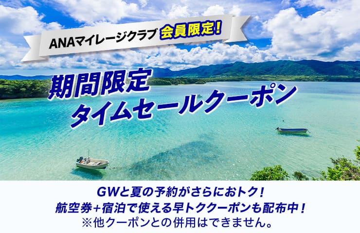 ANAマイレージクラブ会員限定！　期間限定タイムセールクーポン　GWと夏の予約がさらにおトク！航空券＋宿泊で使える早トククーポンも配布中！ *他クーポンとの併用はできません。