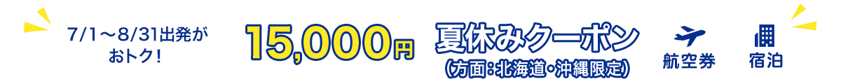 7/1～8/31出発がおトク！15,000円　夏休みクーポン（方面：北海道・沖縄限定）　航空券+宿泊