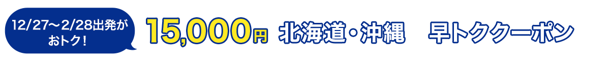 12/27～2/28出発がおトク！　15,000円　北海道・沖縄　早トククーポン