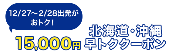 12/27～2/28出発がおトク！　15,000円　北海道・沖縄　早トククーポン