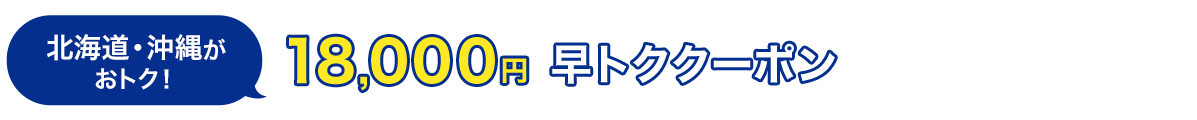 北海道・沖縄がおトク！　18,000円　早トククーポン