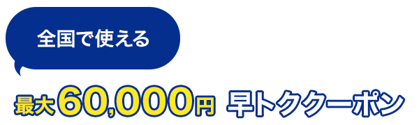 全国で使える！　最大60,000円　早トククーポン