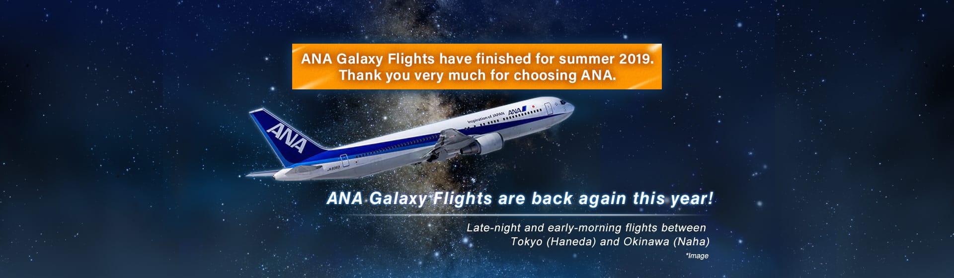 ANA Galaxy Flights have finished for summer 2019. Thank you very much for choosing ANA. ANA Galaxy Flights are back again this year! Late-night and early-morning flights between Tokyo (Haneda) and Okinawa (Naha)