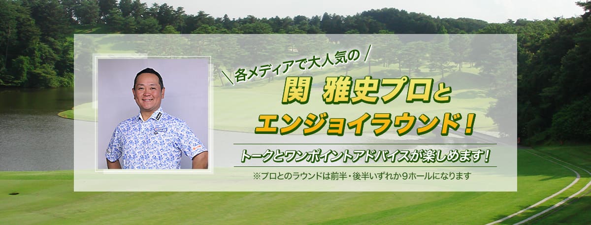 各メディアで大人気の関雅史プロとエンジョイラウンド！　トークとワンポイントアドバイスが楽しめます！　※プロとのラウンドは前半・後半いずれか9ホールになります。