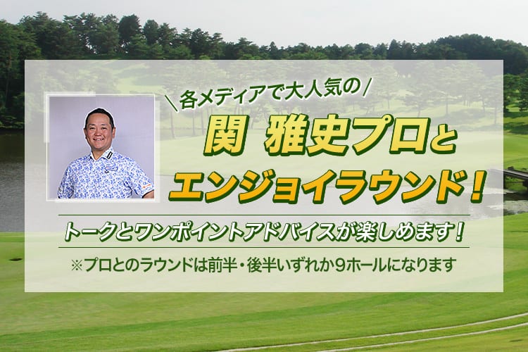 各メディアで大人気の関雅史プロとエンジョイラウンド！　トークとワンポイントアドバイスが楽しめます！　※プロとのラウンドは前半・後半いずれか9ホールになります。