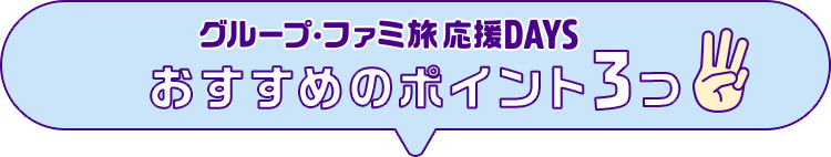 グループ・ファミ旅応援DAYS おすすめのポイント3つ