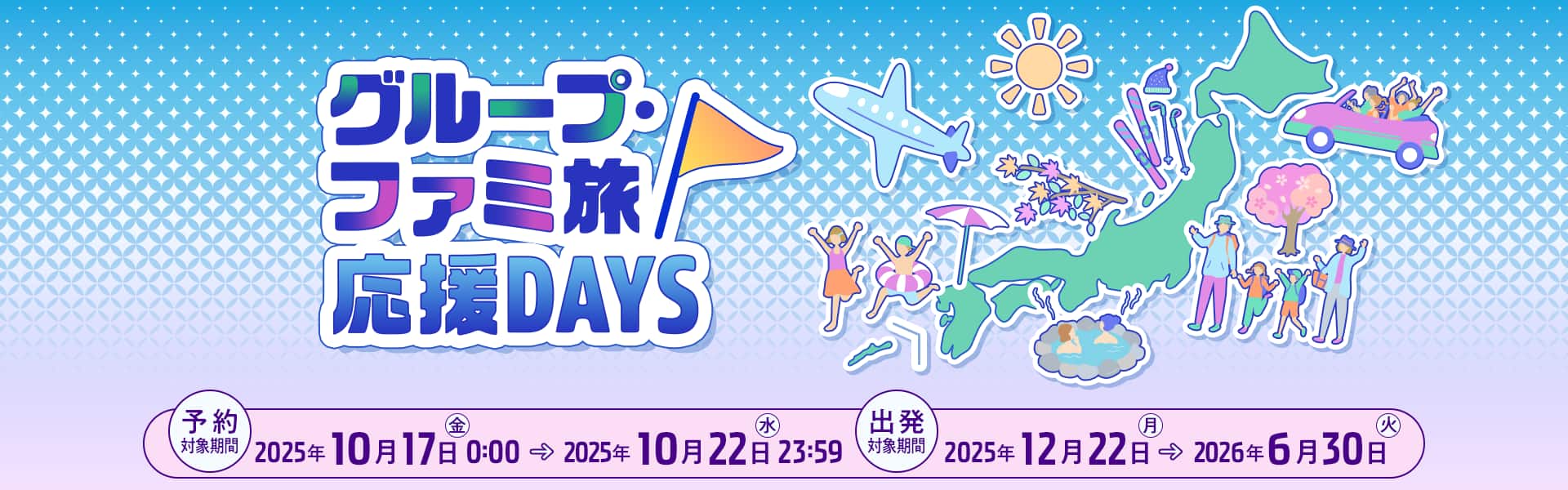 グループ・ファミ旅応援DAYS　予約対象期間：2025年10月17日（金）0:00～2025年10月22日（水）23:59　出発対象期間：2025年12月22日（月）～2026年6月30日（火）