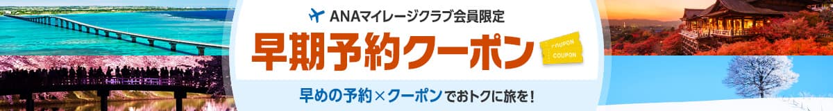 ANAマイレージクラブ会員限定 早期予約クーポン 早めの予約×クーポンでおトクに旅を！