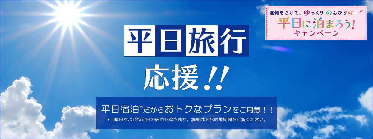 平日旅行応援！！平日宿泊だからおトクなプランをご用意！！ 土曜日および特定日の宿泊を除きます。詳細は下記対象期間をご覧ください。 混雑をさけて、ゆっくりのんびり平日に泊まろう キャンペーン