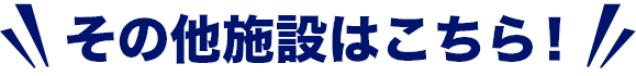 その他施設はこちら！