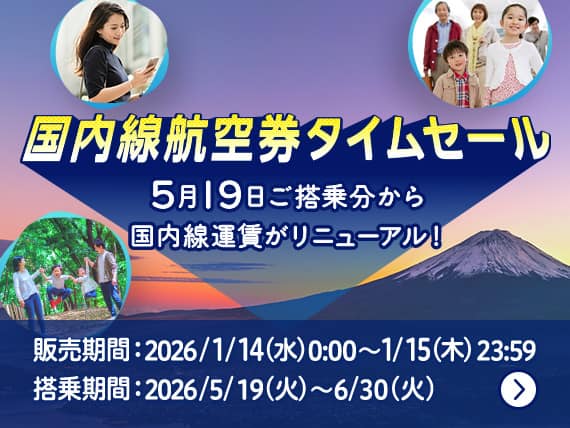 国内線航空券タイムセール 5月19日ご搭乗分から国内線運賃がリニューアル！ 販売期間：2026/1/14(水)0:00～1/15(木)23:59 搭乗期間：2026/5/19(火)～6/30(火)