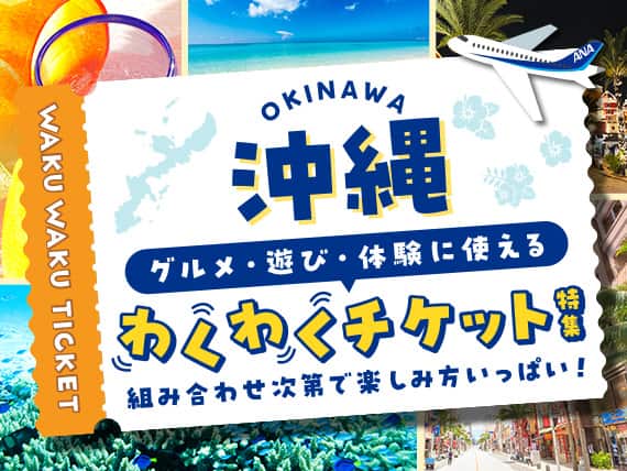 グルメ・遊び・体験に使える 沖縄わくわくチケット特集 組み合わせ次第で楽しみ方いっぱい！