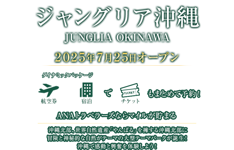 ジャングリア沖縄 JUNGLIA OKINAWA 2025年7月25日オープン 航空券＋宿泊（ダイナミックパッケージ）でチケットもまとめて予約！ANAトラベラーズならマイルが貯まる 沖縄北部、世界自然遺産「やんばる」を擁する沖縄北部に冒険と神秘的な自然がテーマの大型テーマパークが誕生！沖縄で感動と興奮を体験しよう！