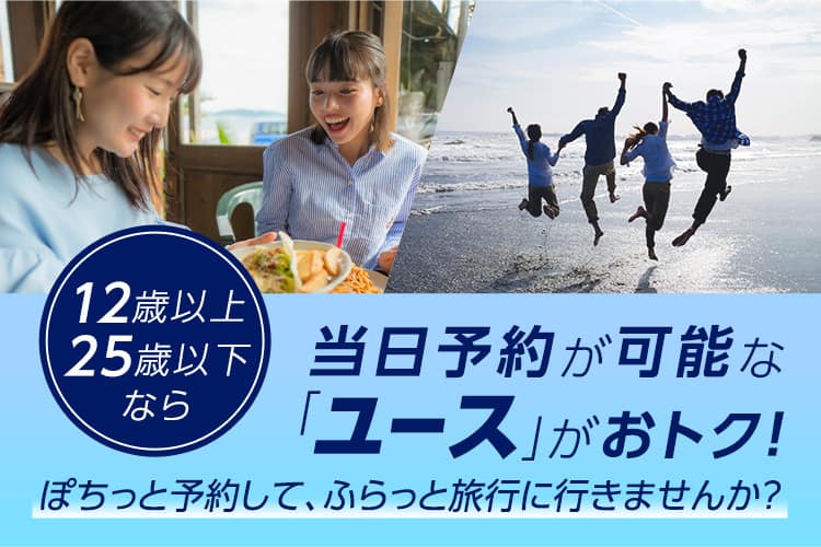 12歳以上25歳以下なら当日予約が可能な「ユース」がおトク！ぽちっと予約して、ふらっと旅行に行きませんか？