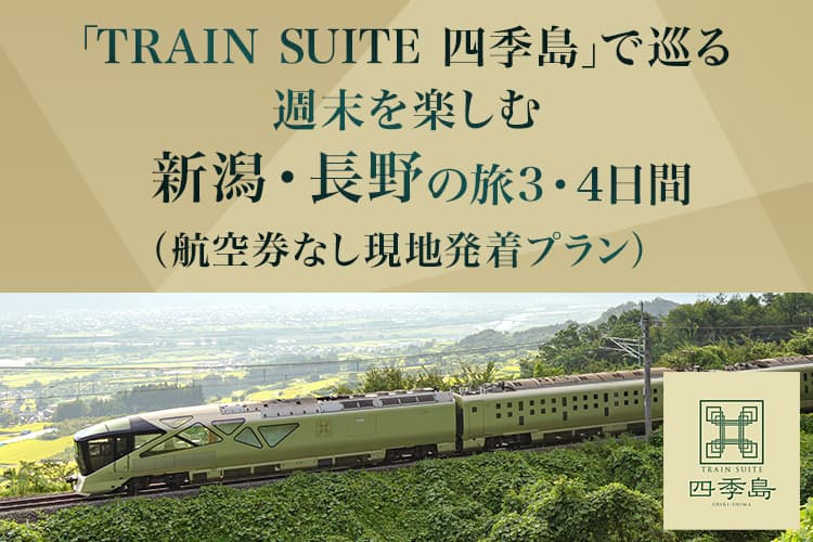 「TRAIN SUITE 四季島」で巡る　週末を楽しむ新潟・長野の旅3・4日間（航空券なし現地発着プラン）