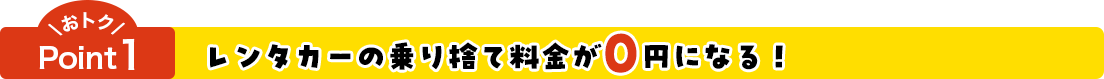 おトクPoint1 レンタカーの乗り捨て料金が0円になる！