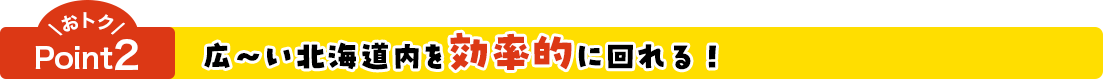 おトクPoint2 広～い北海道内を効率的に回れる！