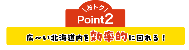おトクPoint2 広～い北海道内を効率的に回れる！