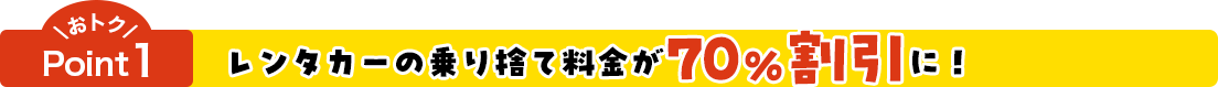 おトクPoint1 レンタカーの乗り捨て料金が70%割引に！
