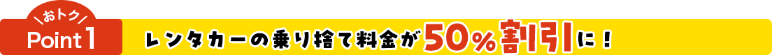 おトクPoint1 レンタカーの乗り捨て料金が50%割引に！