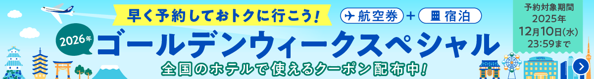 早く予約しておトクに行こう！ 2026年ゴールデンウィークスペシャル 航空券＋宿泊 全国のホテルで使えるクーポン配布中！ 予約対象期間：2025年12月10日（水）23:59まで