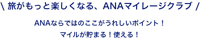 旅がもっと楽しくなる、ANAマイレージクラブ ANAならではのここがうれしいポイント！マイルが貯まる！使える！
