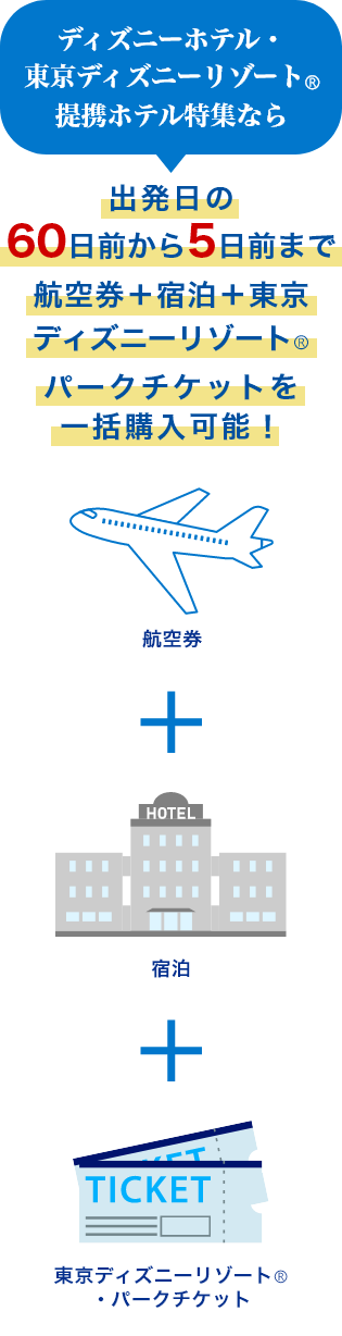 ディズニーホテル・東京ディズニーリゾート（R）提携ホテル特集なら　出発日の60日前から5日前まで航空券+宿泊+東京ディズニーリゾート（R）・パークチケットを一括購入可能！