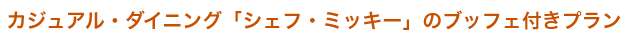 カジュアル・ダイニング「シェフ・ミッキー」のブッフェ付きプラン
