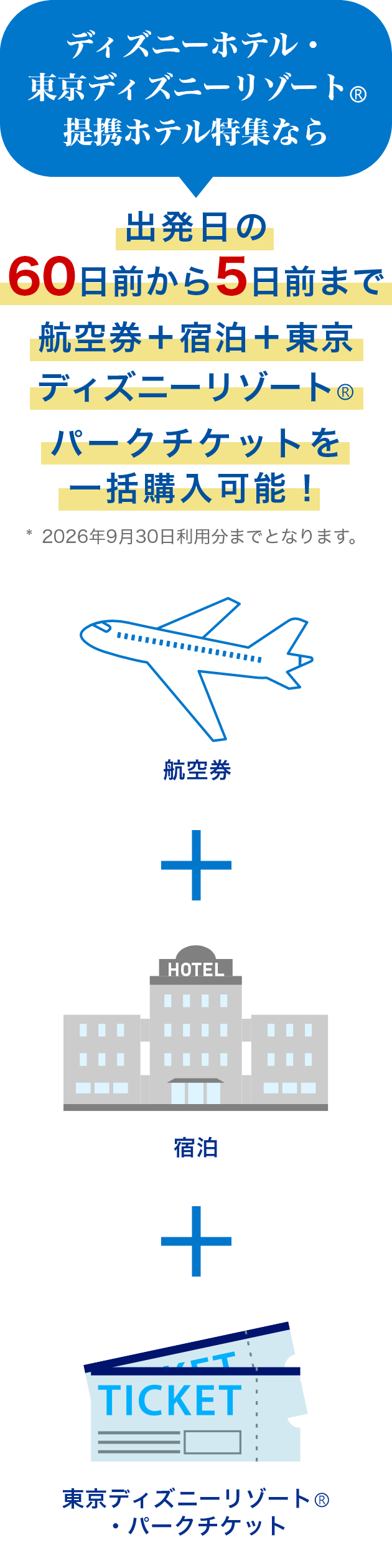 ディズニーホテル・東京ディズニーリゾート（R）提携ホテル特集なら　出発日の60日前から5日前まで航空券+宿泊+東京ディズニーリゾート（R）・パークチケットを一括購入可能！*2026年9月30日利用分までとなります。