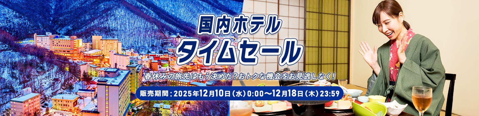 国内ホテルタイムセール 春休みの旅先はもう決めた？おトクな機会をお見逃しなく！ 販売期間：2025年12月10日（水）0:00～12月18日（木）23:59