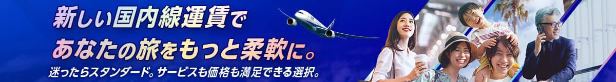 新しい国内線運賃であなたの旅をもっと柔軟に。迷ったらスタンダード。サービスも価格も満足できる選択。