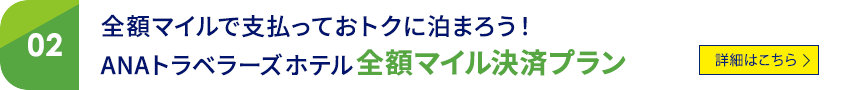 02 全額マイルで支払っておトクに泊まろう！ ANAトラベラーズホテル 全額マイル決済プラン 詳細はこちら
