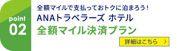 02 全額マイルで支払っておトクに泊まろう！ ANAトラベラーズホテル 全額マイル決済プラン 詳細はこちら