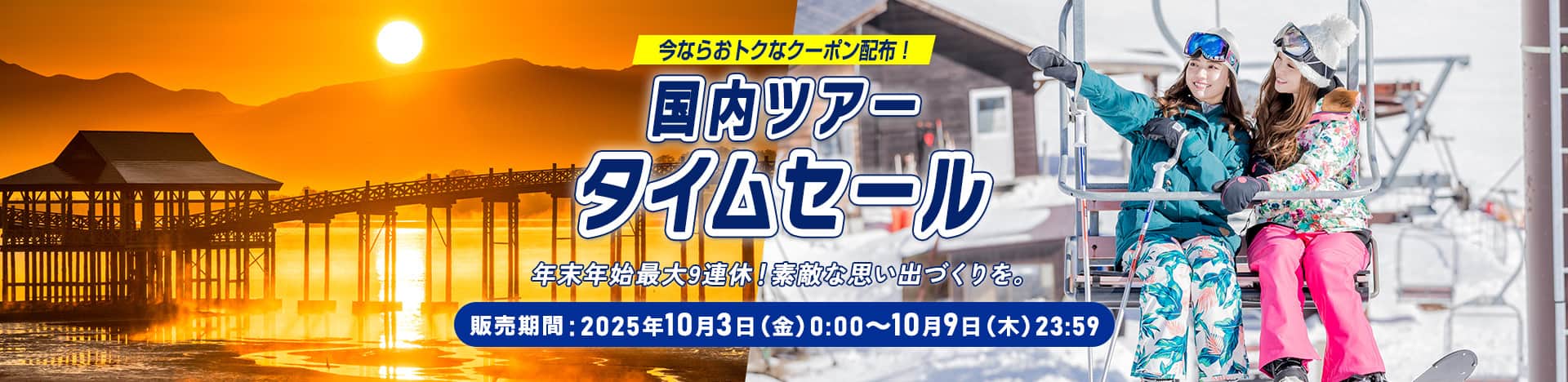 今ならおトクなクーポン配布！ 国内ツアータイムセール 年末年始最大9連休！素敵な思い出づくりを。 販売期間：2025年10月3日（金）0:00～10月9日（木）23:59