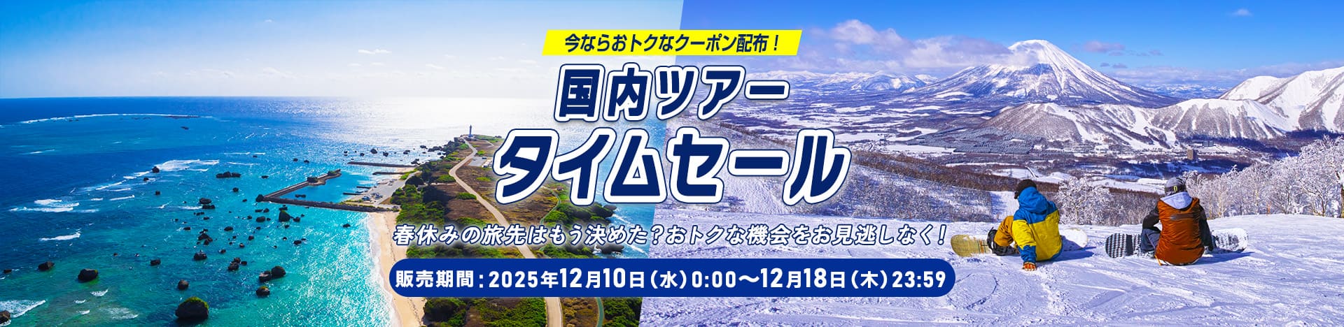 今ならおトクなクーポン配布！国内ツアータイムセール 春休みの旅先はもう決めた？おトクな機会をお見逃しなく！ 販売期間：2025年12月10日（水）0：00～12月18日（木）23：59
