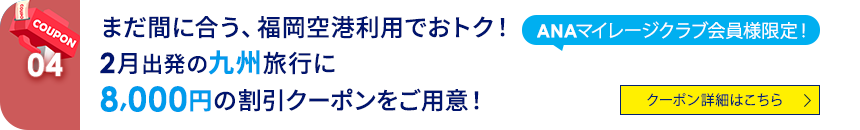 04 ANAマイレージクラブ会員様限定！まだ間に合う、福岡空港利用でおトク！2月出発の九州旅行に8,000円の割引クーポンをご用意！　クーポン詳細はこちら