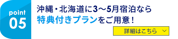05 沖縄・北海道に3～5月宿泊なら特典付きプランをご用意！ 詳細はこちら